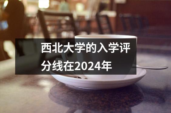 西北大学的入学评分线在2024年