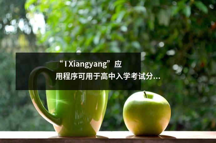 “ I Xiangyang”应用程序可用于高中入学考试分数，您可以检查2020年高中入学考试的结果