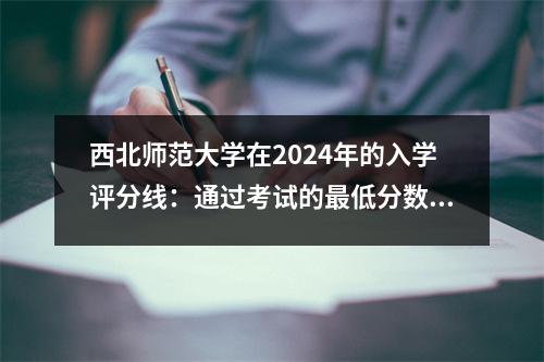 西北师范大学在2024年的入学评分线:通过考试的最低分数为406