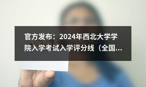 官方发布:2024年西北大学学院入学考试入学评分线(全国所有省份)