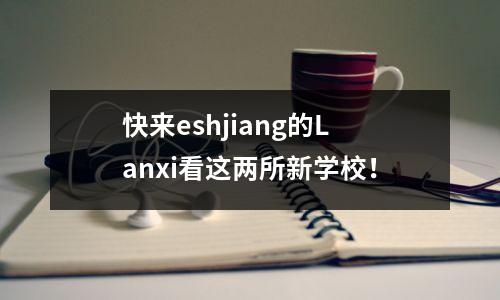 快来eshjiang的Lanxi看这两所新学校！