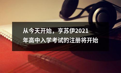 从今天开始，亨苏伊2021年高中入学考试的注册将开始