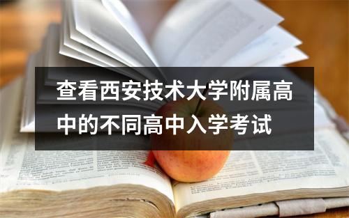查看西安技术大学附属高中的不同高中入学考试