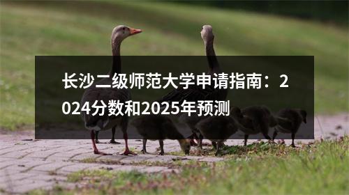 长沙二级师范大学申请指南:2024分数和2025年预测