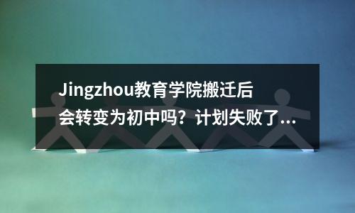 Jingzhou教育学院搬迁后会转变为初中吗?计划失败了!