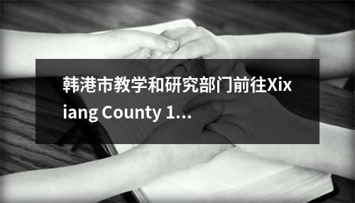 韩港市教学和研究部门前往Xixiang County 1号中学进行现场研究