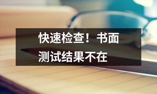 快速检查！书面测试结果不在