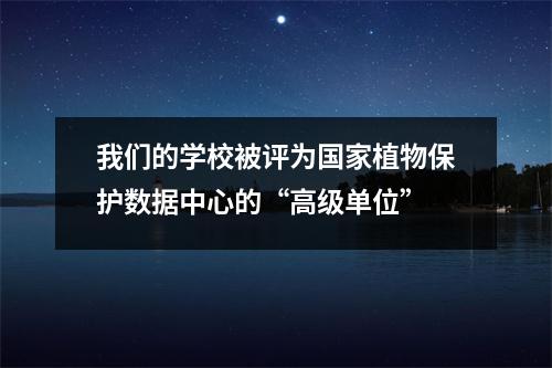 我们的学校被评为国家植物保护数据中心的“高级单位”