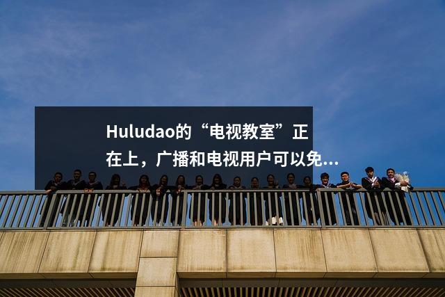 Huludao的“电视教室”正在上，广播和电视用户可以免费观看