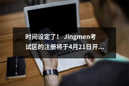 时间设定了！ Jingmen考试区的注册将于4月21日开始