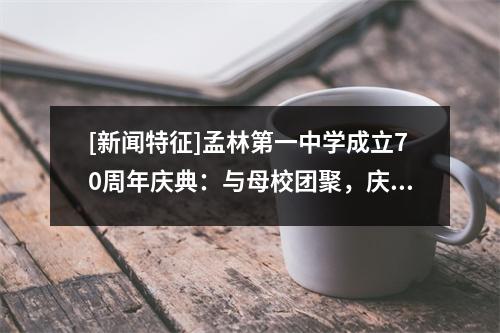 [新闻特征]孟林第一中学成立70周年庆典：与母校团聚，庆祝他的深情，并共同庆祝关于未来的光荣谈话。