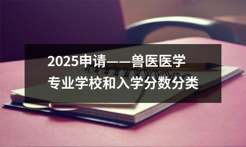 2025申请——兽医医学专业学校和入学分数分类