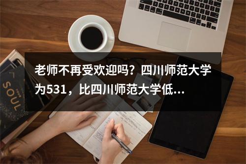 老师不再受欢迎吗?四川师范大学为531,比四川师范大学低104分为635! Xihua师范大学有524分!