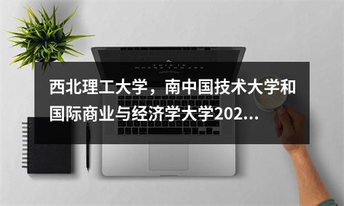 西北理工大学,南中国技术大学和国际商业与经济学大学2025年研究生入学考试评分