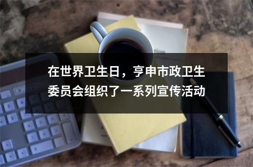 在世界卫生日,亨申市政卫生委员会组织了一系列宣传活动