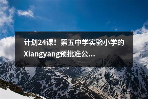 计划24课!第五中学实验小学的Xiangyang预批准公告!