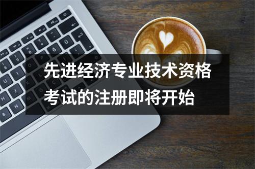 先进经济专业技术资格考试的注册即将开始