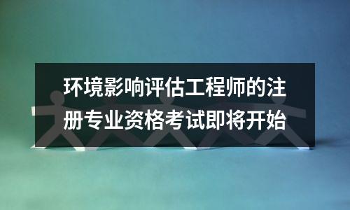 环境影响评估工程师的注册专业资格考试即将开始