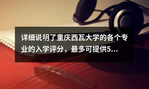 详细说明了重庆西瓦大学的各个专业的入学评分,最多可提供584分,而土木工程哨所
