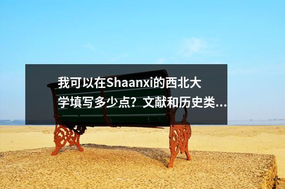 我可以在Shaanxi的西北大学填写多少点?文献和历史类别588及以上,科学与工程类别570或更高