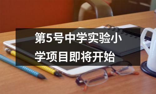 第5号中学实验小学项目即将开始