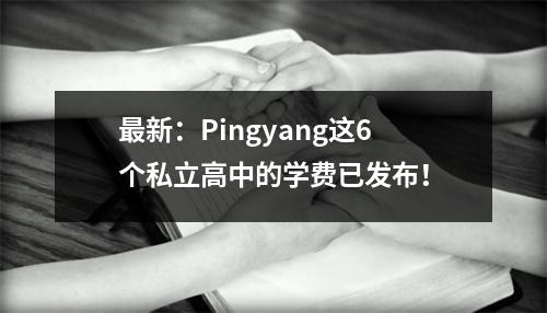 最新：Pingyang这6个私立高中的学费已发布！