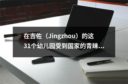 在吉佐(Jingzhou)的这31个幼儿园受到国家的青睐!看看你家周围的东西?