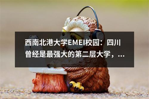 西南北港大学EMEI校园:四川曾经是最强大的第二层大学,您还记得吗?
