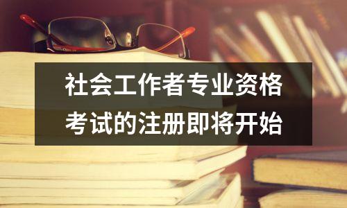 社会工作者专业资格考试的注册即将开始