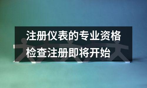 注册仪表的专业资格检查注册即将开始