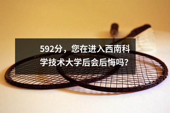 592分,您在进入西南科学技术大学后会后悔吗?