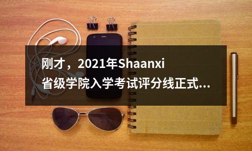 刚才，2021年Shaanxi省级学院入学考试评分线正式宣布