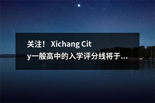 关注！ Xichang City一般高中的入学评分线将于2022年！