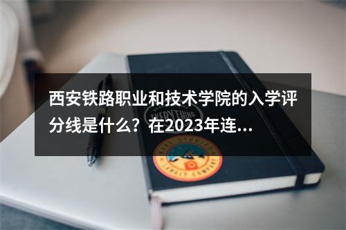 西安铁路职业和技术学院的入学评分线是什么？在2023年连接每个省的最低分数
