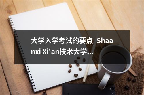 大学入学考试的要点| Shaanxi Xi'an技术大学2024年主要入学评分线的最新版本！