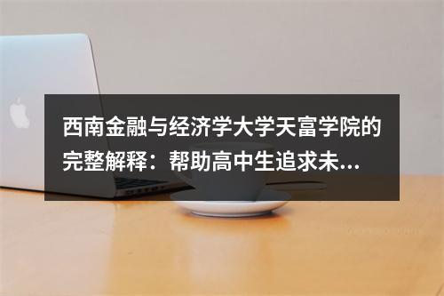 西南金融与经济学大学天富学院的完整解释:帮助高中生追求未来的梦想