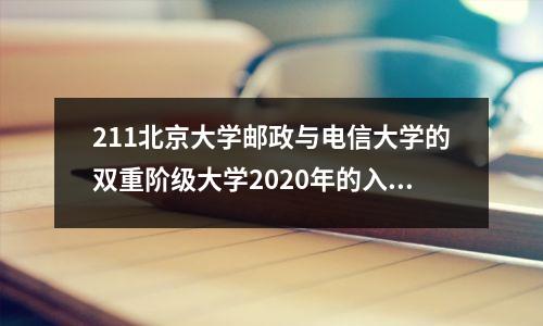 211北京大学邮政与电信大学的双重阶级大学2020年的入学评分线