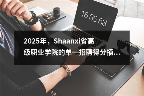 2025年，Shaanxi省高级职业学院的单一招聘得分摘要