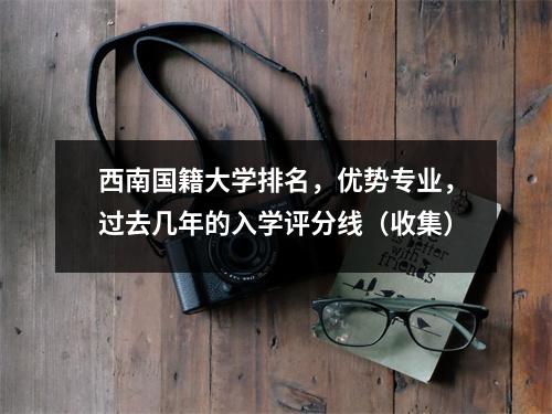 西南国籍大学排名，优势专业，过去几年的入学评分线（收集）