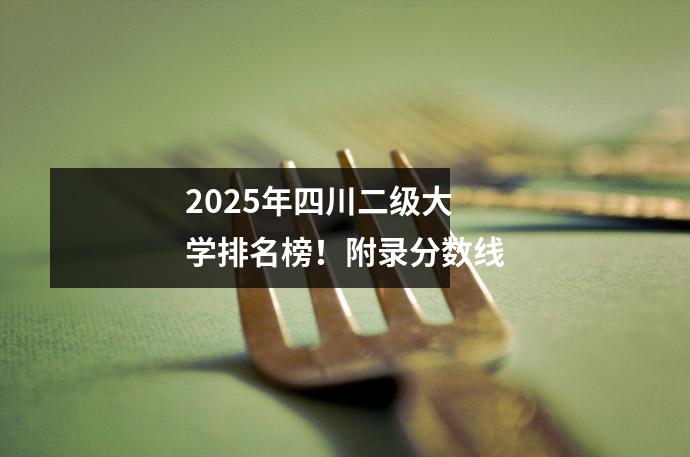 2025年四川二级大学排名榜！附录分数线