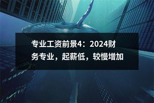 专业工资前景4:2024财务专业,起薪低,较慢增加
