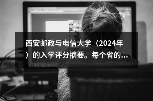 西安邮政与电信大学（2024年）的入学评分摘要。每个省的哪些专业的得分更高？