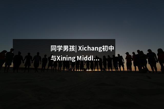 同学男孩| Xichang初中与Xining Middle School vs Junbo外语学校PK在同一阶段！谁的程序更令人兴奋？