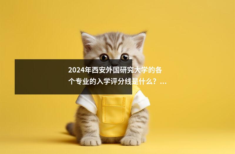 2024年西安外国研究大学的各个专业的入学评分线是什么？连接最低排名