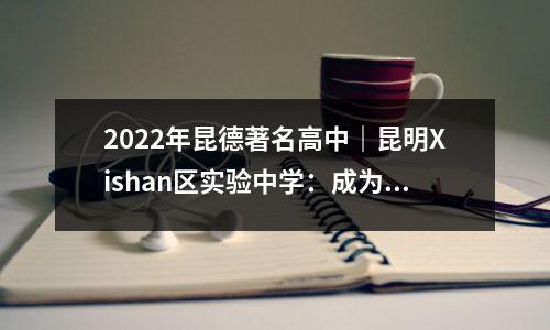 2022年昆德著名高中｜昆明Xishan区实验中学：成为文化的人充满勇气
