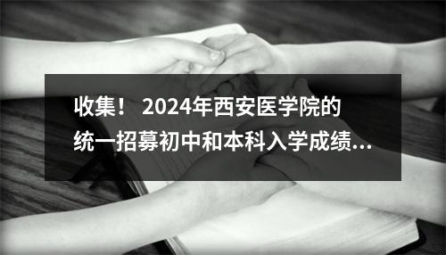 收集！ 2024年西安医学院的统一招募初中和本科入学成绩！
