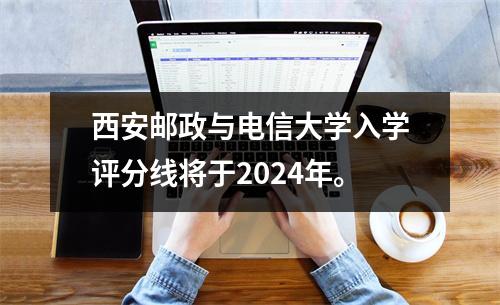 西安邮政与电信大学入学评分线将于2024年。