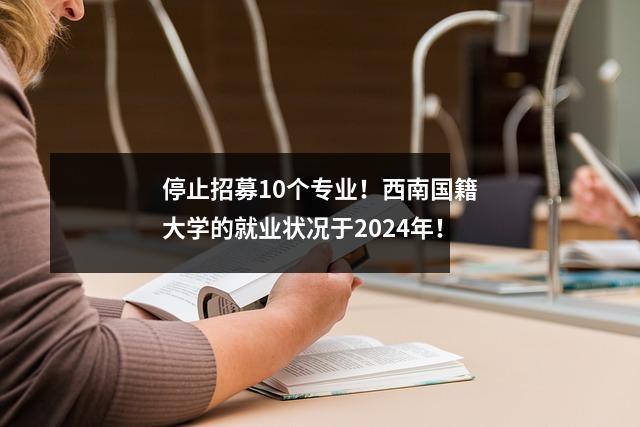 停止招募10个专业！西南国籍大学的就业状况于2024年！
