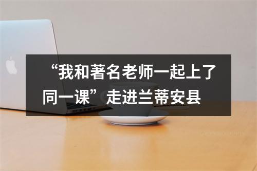 “我和著名老师一起上了同一课”走进兰蒂安县