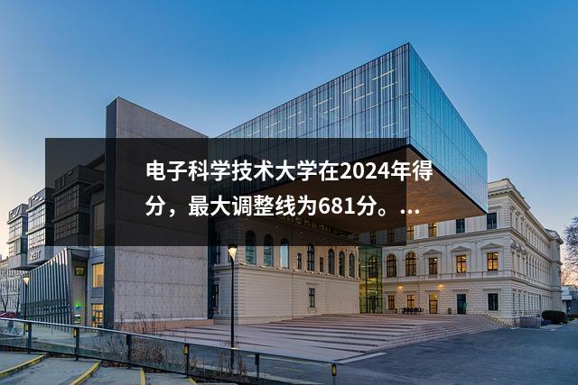 电子科学技术大学在2024年得分,最大调整线为681分。新的大学入学考试是否仍会上升?